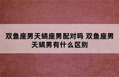 双鱼座男天蝎座男配对吗 双鱼座男天蝎男有什么区别